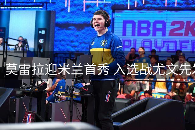 莫雷拉迎米兰首秀 入选战尤文先发阵容